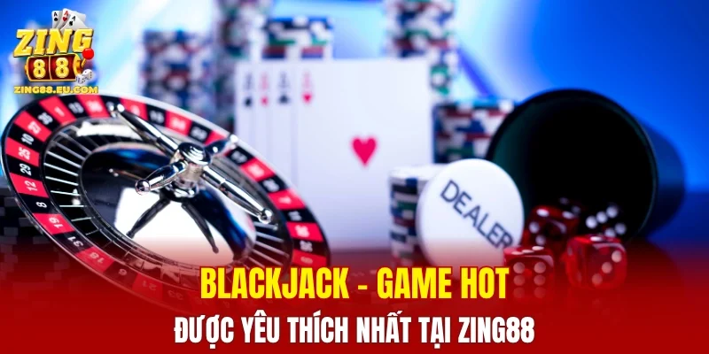 Blackjack - Game hot được yêu thích nhất tại ZING88