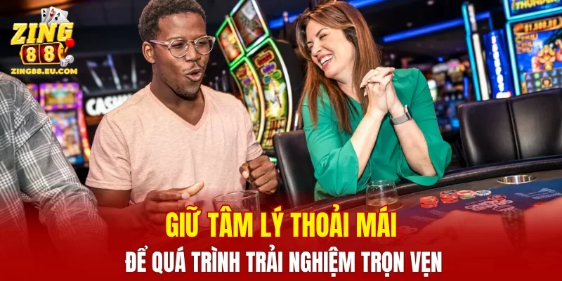 Giữ tâm lý thoải mái để quá trình trải nghiệm trọn vẹn
